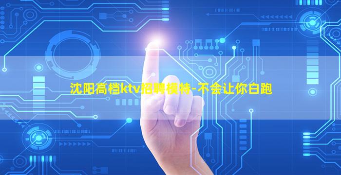 沈阳高档ktv招聘模特-不会让你白跑